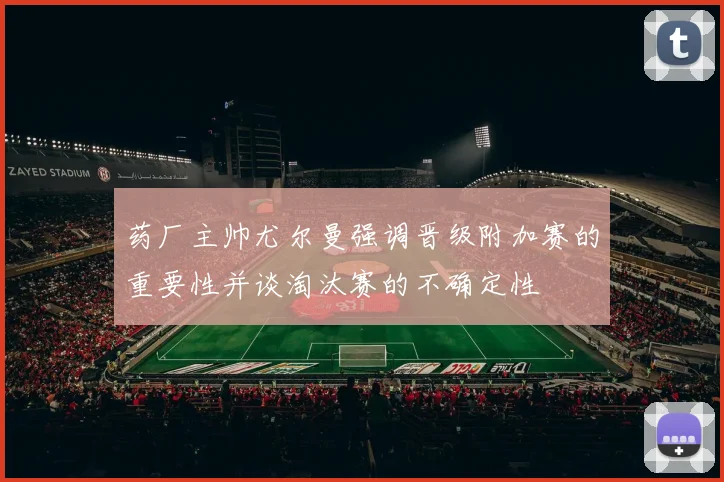 药厂主帅尤尔曼强调晋级附加赛的重要性并谈淘汰赛的不确定性