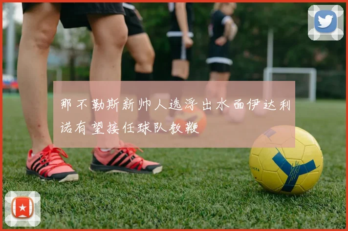 那不勒斯新帅人选浮出水面伊达利诺有望接任球队教鞭