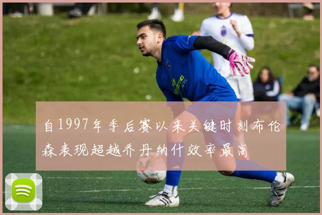 自1997年季后赛以来关键时刻布伦森表现超越乔丹纳什效率最高
