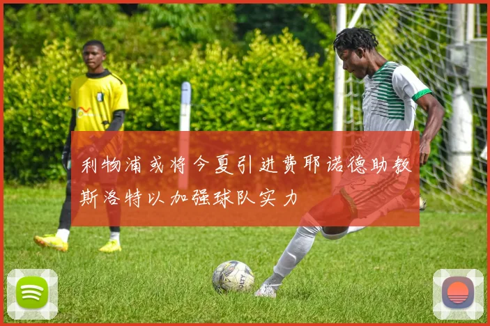 利物浦或将今夏引进费耶诺德助教斯洛特以加强球队实力