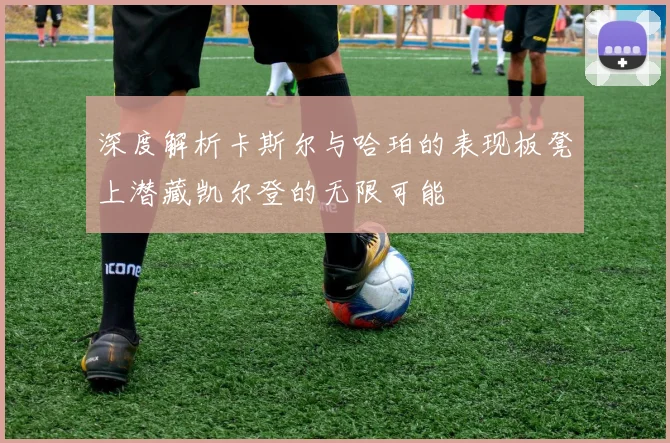 深度解析卡斯尔与哈珀的表现板凳上潜藏凯尔登的无限可能