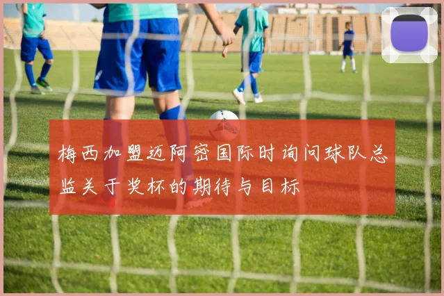 梅西加盟迈阿密国际时询问球队总监关于奖杯的期待与目标