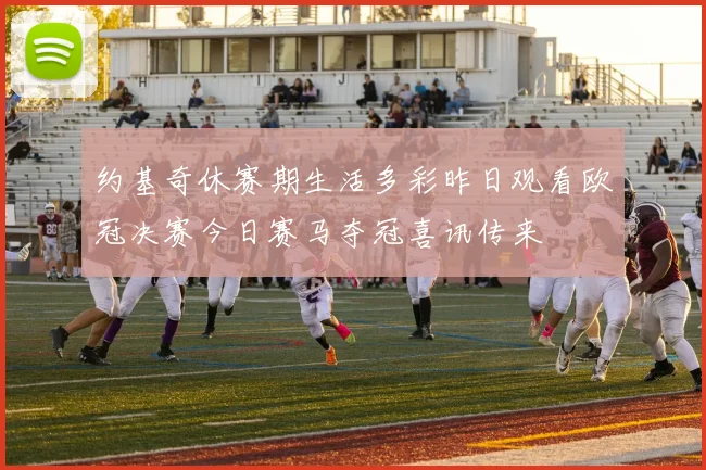 约基奇休赛期生活多彩昨日观看欧冠决赛今日赛马夺冠喜讯传来