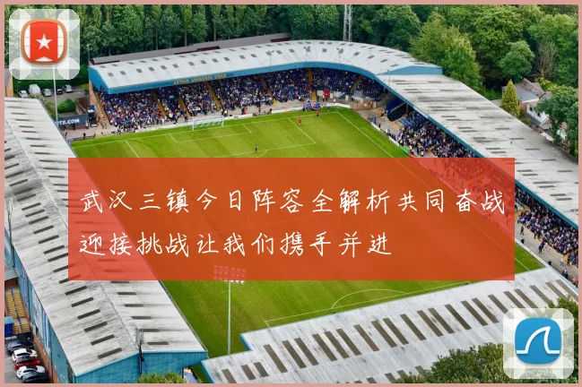 武汉三镇今日阵容全解析共同奋战迎接挑战让我们携手并进