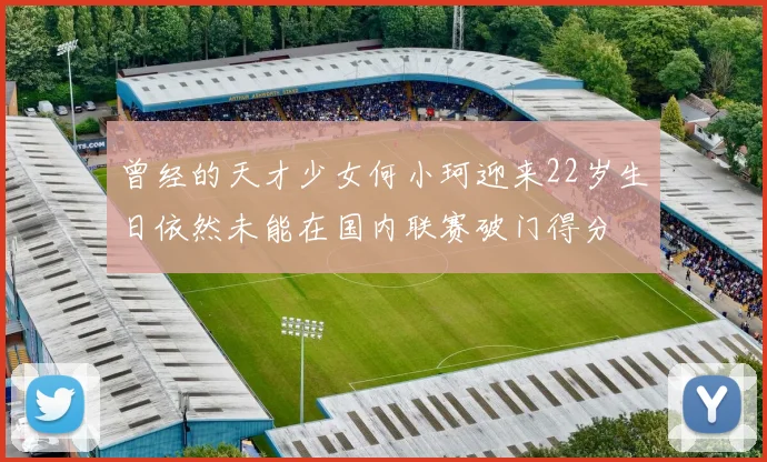 曾经的天才少女何小珂迎来22岁生日依然未能在国内联赛破门得分