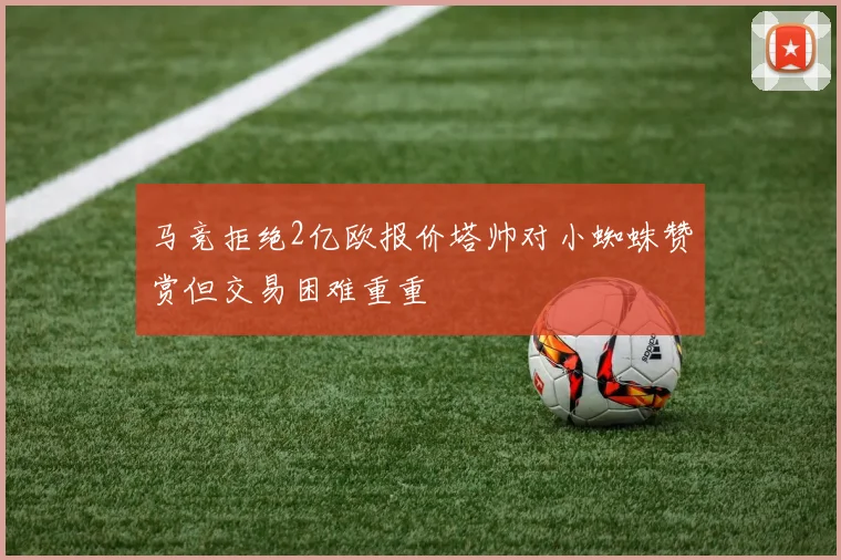 马竞拒绝2亿欧报价塔帅对小蜘蛛赞赏但交易困难重重