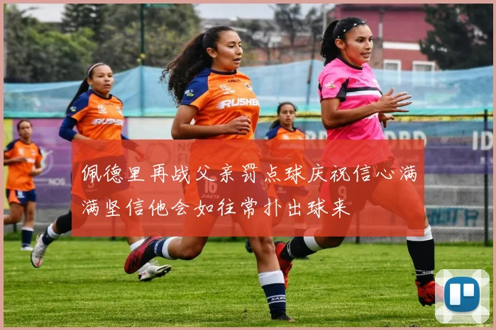 佩德里再战父亲罚点球庆祝信心满满坚信他会如往常扑出球来