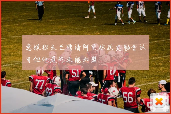 意媒称米兰聘请阿莫林获克勒舍认可但他最终未能加盟